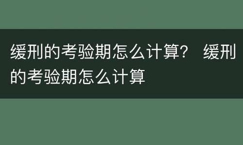 缓刑的考验期怎么计算？ 缓刑的考验期怎么计算