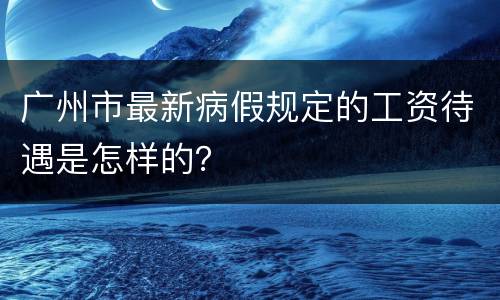 广州市最新病假规定的工资待遇是怎样的？