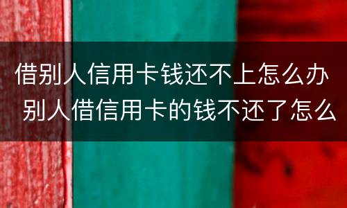 借别人信用卡钱还不上怎么办 别人借信用卡的钱不还了怎么办