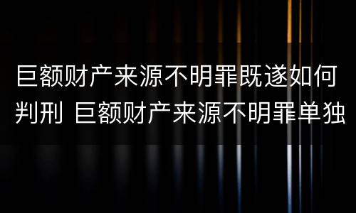 巨额财产来源不明罪既遂如何判刑 巨额财产来源不明罪单独判
