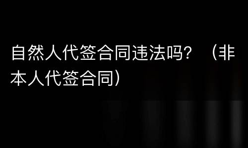 自然人代签合同违法吗？（非本人代签合同）
