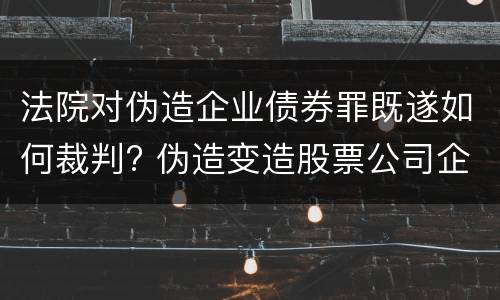 法院对伪造企业债券罪既遂如何裁判? 伪造变造股票公司企业债券罪