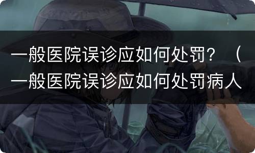 一般医院误诊应如何处罚？（一般医院误诊应如何处罚病人）