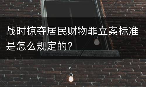 战时掠夺居民财物罪立案标准是怎么规定的?