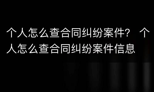 个人怎么查合同纠纷案件？ 个人怎么查合同纠纷案件信息
