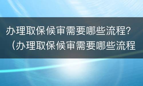 办理取保候审需要哪些流程？（办理取保候审需要哪些流程和时间）