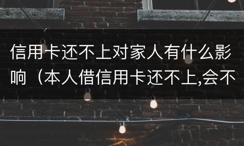 信用卡还不上对家人有什么影响（本人借信用卡还不上,会不会影响家人）