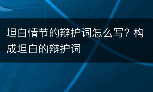 坦白情节的辩护词怎么写? 构成坦白的辩护词