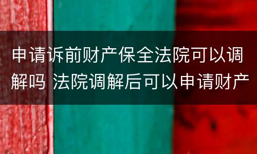 申请诉前财产保全法院可以调解吗 法院调解后可以申请财产保全吗?