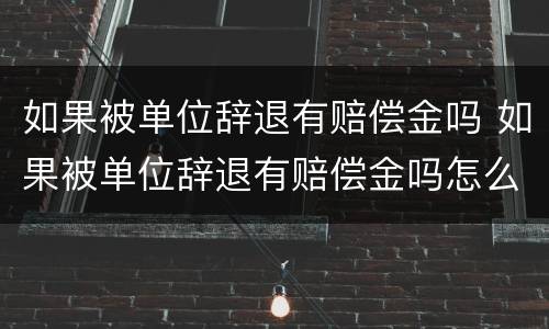 如果被单位辞退有赔偿金吗 如果被单位辞退有赔偿金吗怎么算