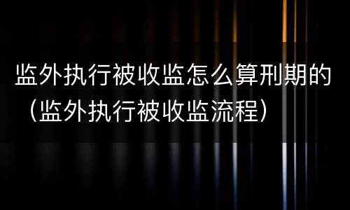 监外执行被收监怎么算刑期的（监外执行被收监流程）