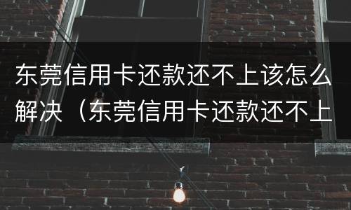 东莞信用卡还款还不上该怎么解决（东莞信用卡还款还不上该怎么解决问题）