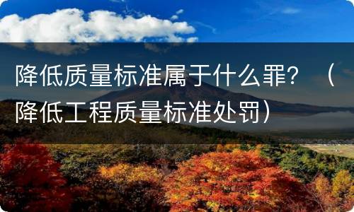 降低质量标准属于什么罪？（降低工程质量标准处罚）