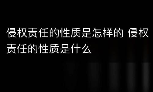 侵权责任的性质是怎样的 侵权责任的性质是什么