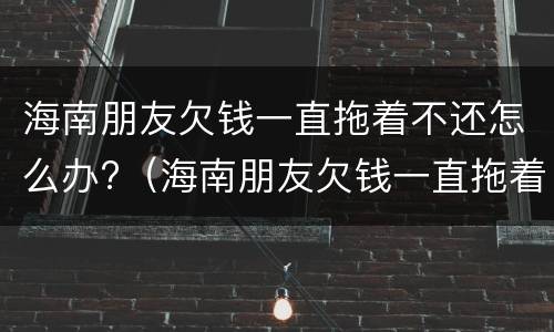 海南朋友欠钱一直拖着不还怎么办?（海南朋友欠钱一直拖着不还怎么办呀）