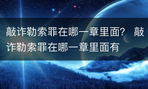 敲诈勒索罪在哪一章里面？ 敲诈勒索罪在哪一章里面有