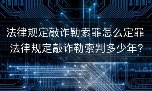 法律规定敲诈勒索罪怎么定罪 法律规定敲诈勒索判多少年?