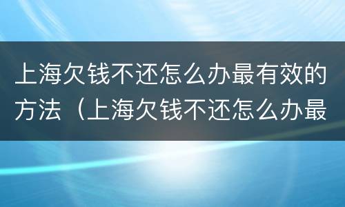 上海欠钱不还怎么办最有效的方法（上海欠钱不还怎么办最有效的方法是什么?）