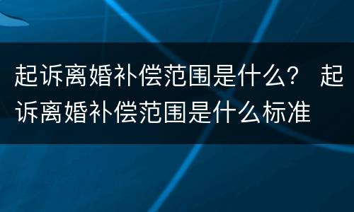起诉离婚补偿范围是什么？ 起诉离婚补偿范围是什么标准