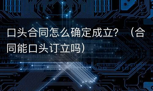口头合同怎么确定成立？（合同能口头订立吗）