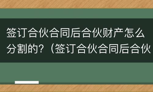签订合伙合同后合伙财产怎么分割的?（签订合伙合同后合伙财产怎么分割的呢）