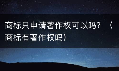 商标只申请著作权可以吗？（商标有著作权吗）