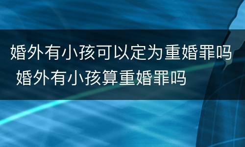 婚外有小孩可以定为重婚罪吗 婚外有小孩算重婚罪吗