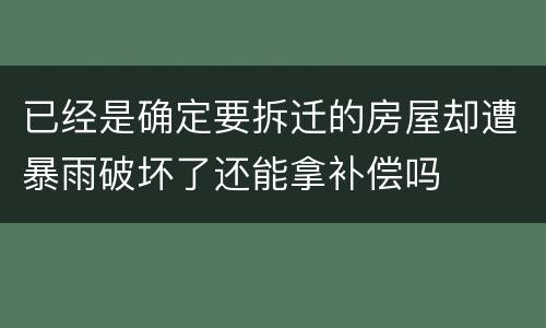 已经是确定要拆迁的房屋却遭暴雨破坏了还能拿补偿吗