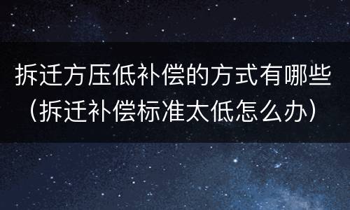 拆迁方压低补偿的方式有哪些（拆迁补偿标准太低怎么办）