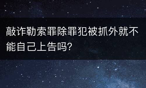 敲诈勒索罪除罪犯被抓外就不能自己上告吗？