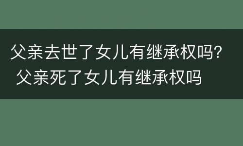 父亲去世了女儿有继承权吗？ 父亲死了女儿有继承权吗