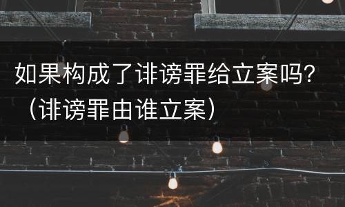如果构成了诽谤罪给立案吗？（诽谤罪由谁立案）