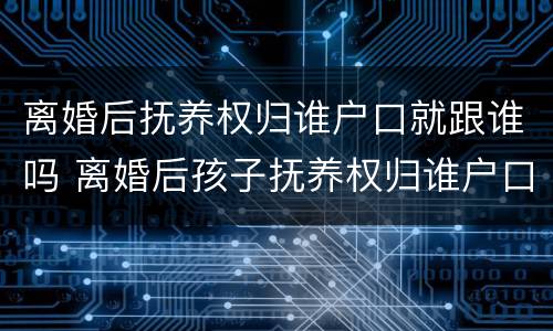 离婚后抚养权归谁户口就跟谁吗 离婚后孩子抚养权归谁户口就跟谁在一起吗