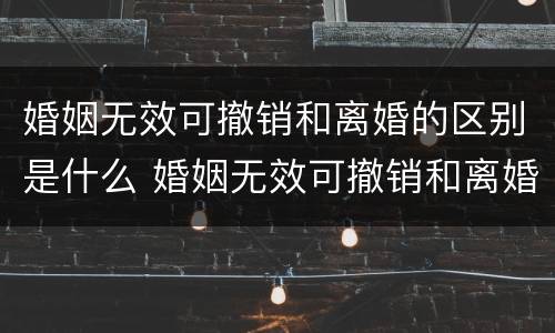 婚姻无效可撤销和离婚的区别是什么 婚姻无效可撤销和离婚的区别是什么呢