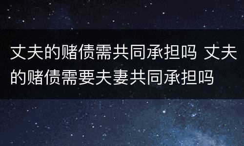 丈夫的赌债需共同承担吗 丈夫的赌债需要夫妻共同承担吗