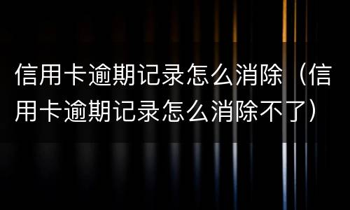 信用卡逾期记录怎么消除（信用卡逾期记录怎么消除不了）