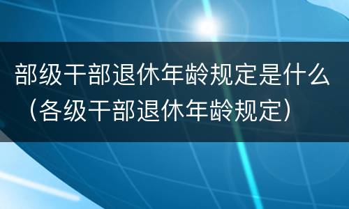 部级干部退休年龄规定是什么（各级干部退休年龄规定）