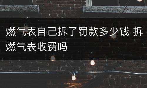 燃气表自己拆了罚款多少钱 拆燃气表收费吗
