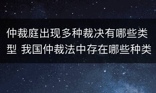 仲裁庭出现多种裁决有哪些类型 我国仲裁法中存在哪些种类的裁决