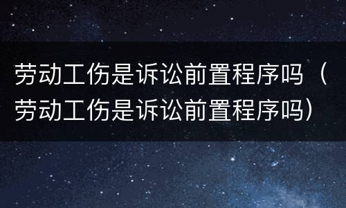 劳动工伤是诉讼前置程序吗（劳动工伤是诉讼前置程序吗）