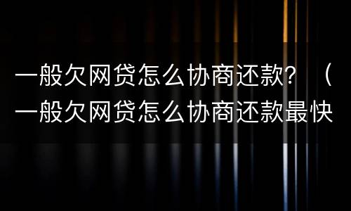 一般欠网贷怎么协商还款？（一般欠网贷怎么协商还款最快）