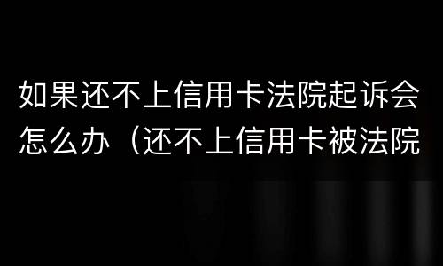 如果还不上信用卡法院起诉会怎么办（还不上信用卡被法院起诉怎么办）