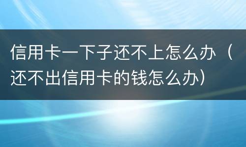 信用卡一下子还不上怎么办（还不出信用卡的钱怎么办）