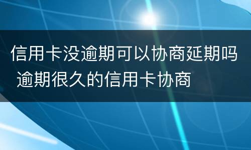 信用卡没逾期可以协商延期吗 逾期很久的信用卡协商