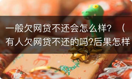 一般欠网贷不还会怎么样？（有人欠网贷不还的吗?后果怎样）