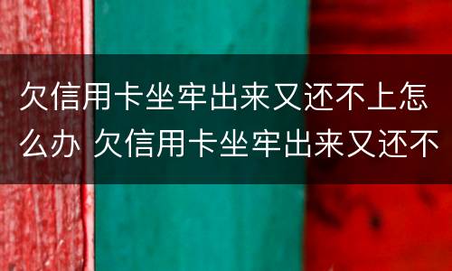 欠信用卡坐牢出来又还不上怎么办 欠信用卡坐牢出来又还不上怎么办呢