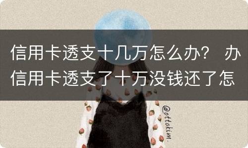 信用卡透支十几万怎么办？ 办信用卡透支了十万没钱还了怎么办