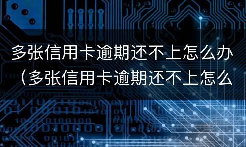 多张信用卡逾期还不上怎么办（多张信用卡逾期还不上怎么办呢）