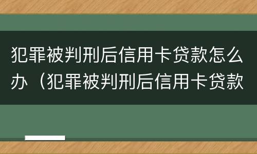 犯罪被判刑后信用卡贷款怎么办（犯罪被判刑后信用卡贷款怎么办理）
