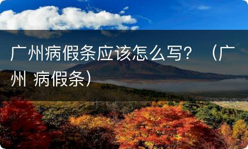 广州病假条应该怎么写？（广州 病假条）